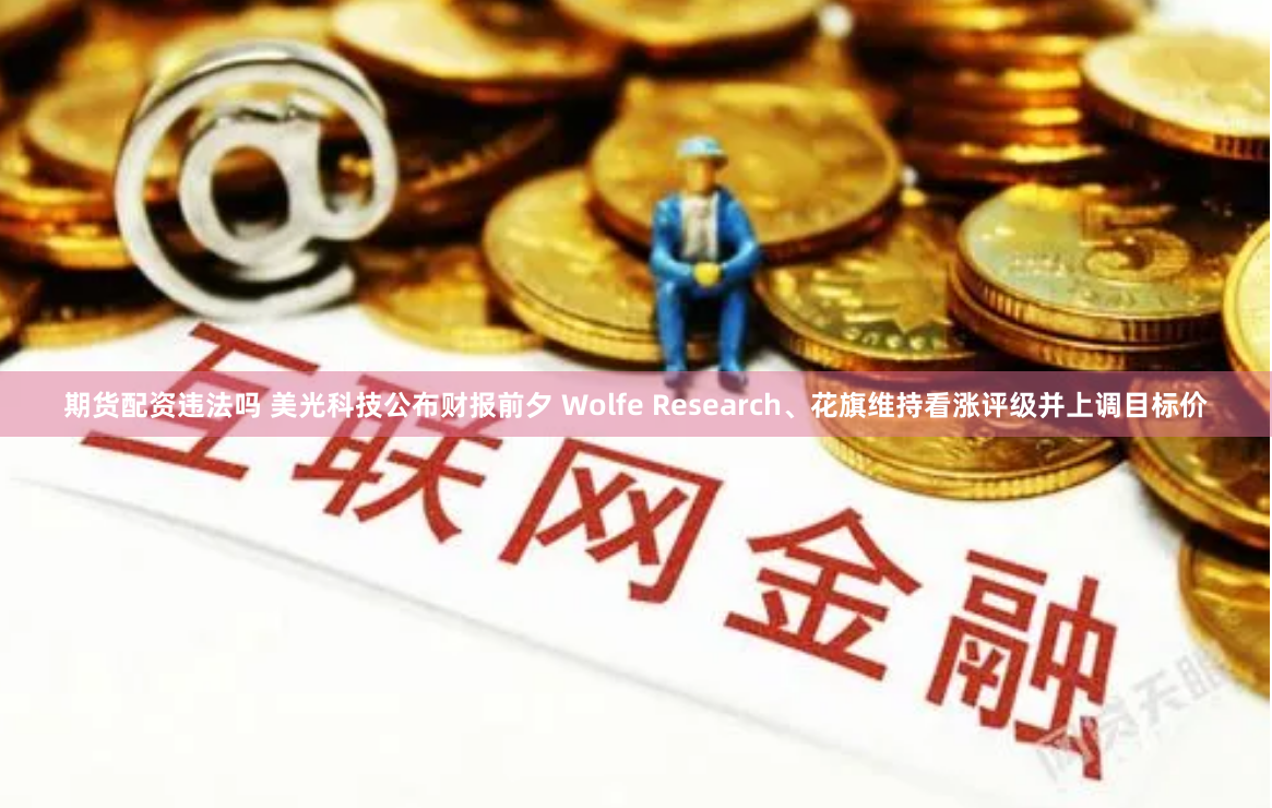期货配资违法吗 美光科技公布财报前夕 Wolfe Research、花旗维持看涨评级并上调目标价