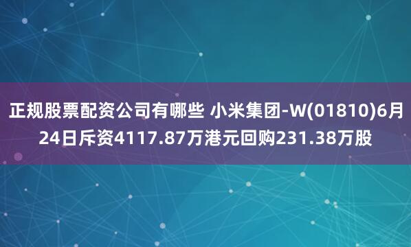 正规股票配资公司有哪些 小米集团-W(01810)6月24日斥资4117.87万港元回购231.38万股