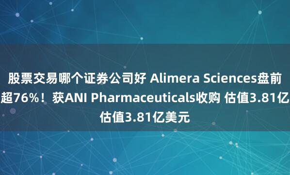 股票交易哪个证券公司好 Alimera Sciences盘前暴涨超76%！获ANI Pharmaceuticals收购 估值3.81亿美元