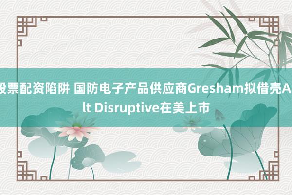 股票配资陷阱 国防电子产品供应商Gresham拟借壳Ault Disruptive在美上市