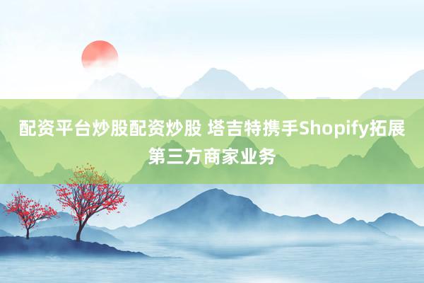 配资平台炒股配资炒股 塔吉特携手Shopify拓展第三方商家业务
