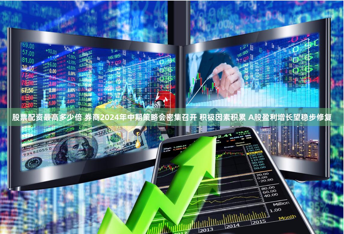 股票配资最高多少倍 券商2024年中期策略会密集召开 积极因素积累 A股盈利增长望稳步修复