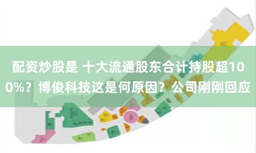 配资炒股是 十大流通股东合计持股超100%？博俊科技这是何原因？公司刚刚回应