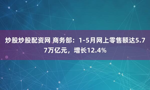 炒股炒股配资网 商务部：1-5月网上零售额达5.77万亿元，增长12.4%