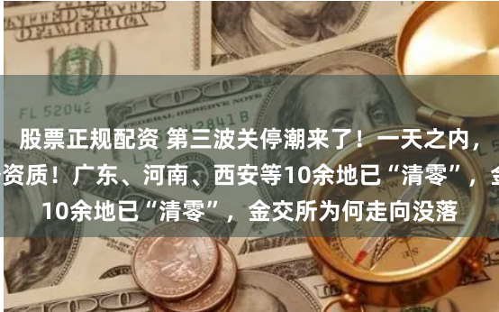 股票正规配资 第三波关停潮来了！一天之内，8家机构被取消业务资质！广东、河南、西安等10余地已“清零”，金交所为何走向没落