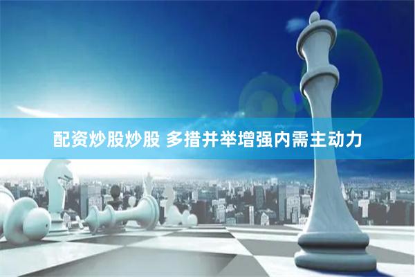 配资炒股炒股 多措并举增强内需主动力