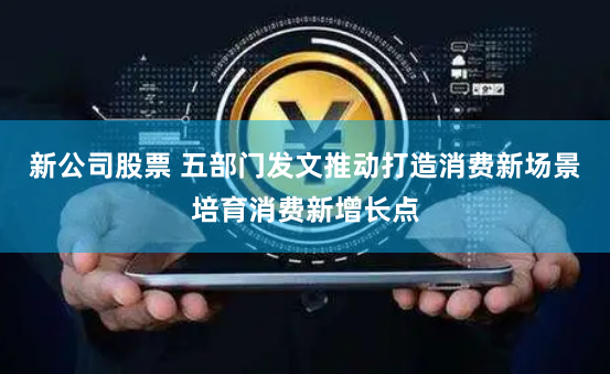 新公司股票 五部门发文推动打造消费新场景培育消费新增长点