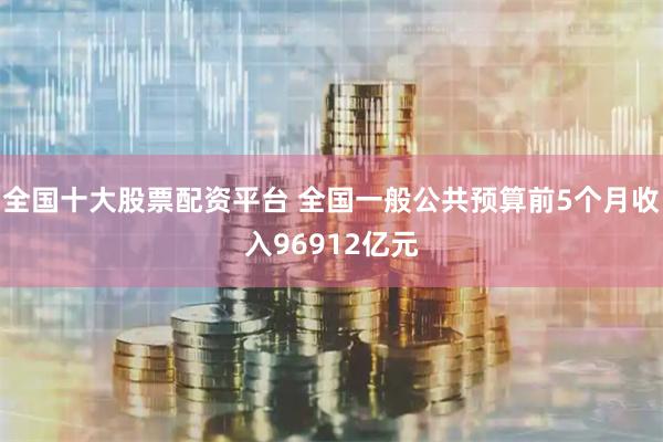 全国十大股票配资平台 全国一般公共预算前5个月收入96912亿元
