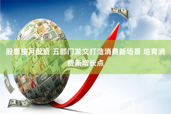 股票按月配资 五部门发文打造消费新场景 培育消费新增长点