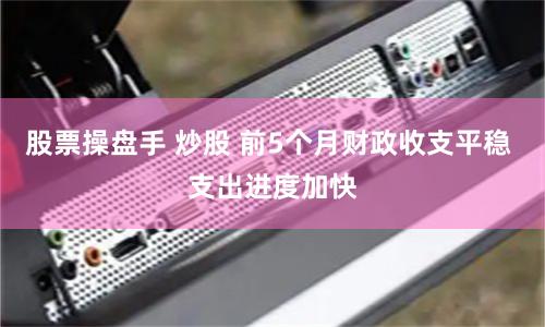 股票操盘手 炒股 前5个月财政收支平稳 支出进度加快