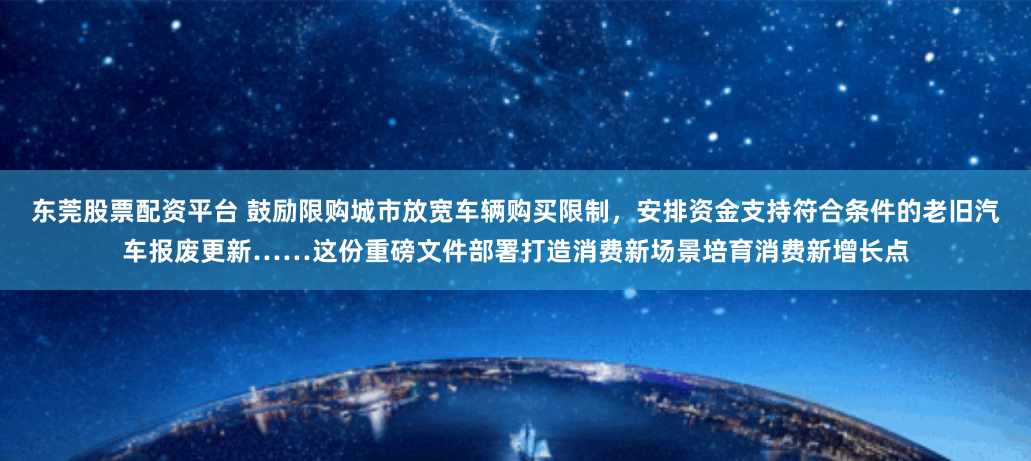 东莞股票配资平台 鼓励限购城市放宽车辆购买限制，安排资金支持符合条件的老旧汽车报废更新……这份重磅文件部署打造消费新场景培育消费新增长点