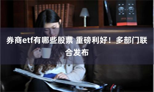 券商etf有哪些股票 重磅利好！多部门联合发布