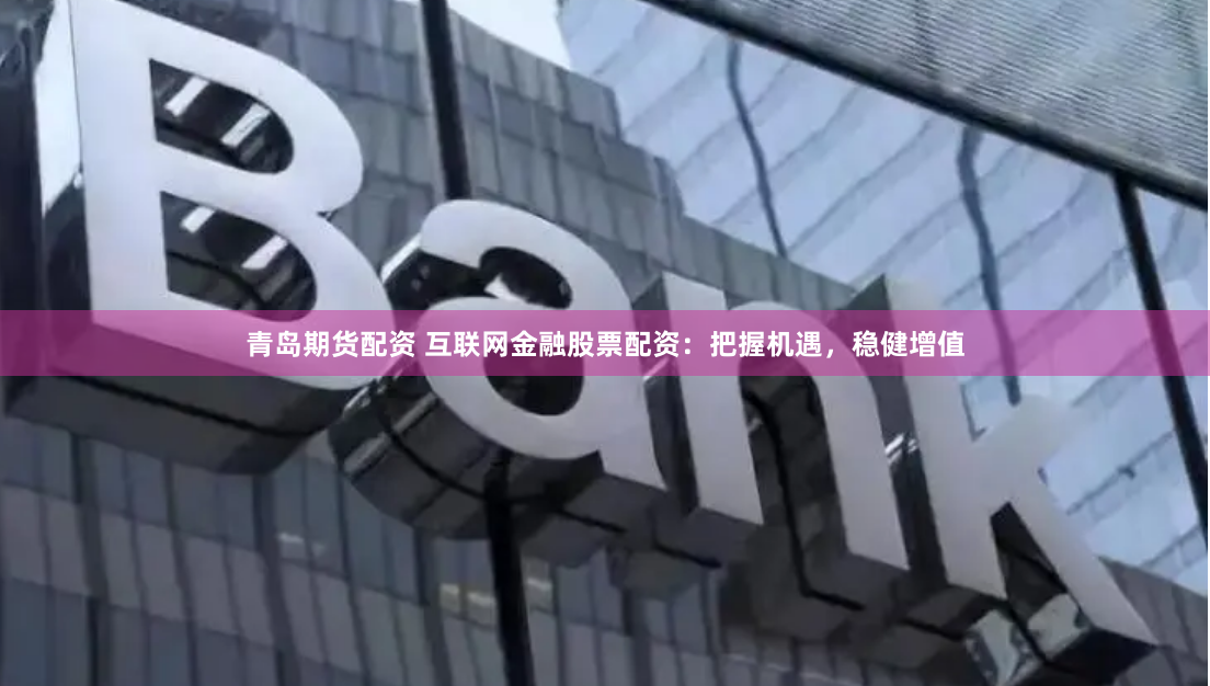 青岛期货配资 互联网金融股票配资：把握机遇，稳健增值