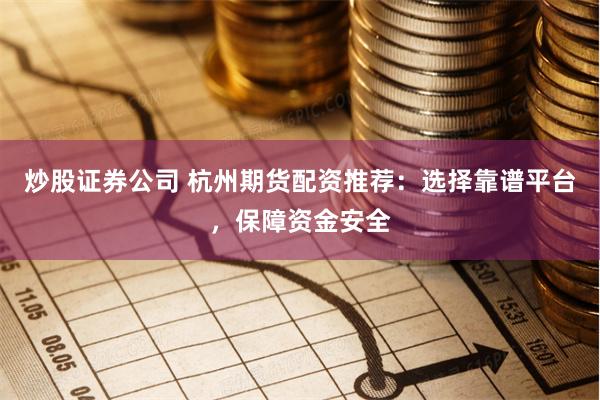 炒股证券公司 杭州期货配资推荐：选择靠谱平台，保障资金安全