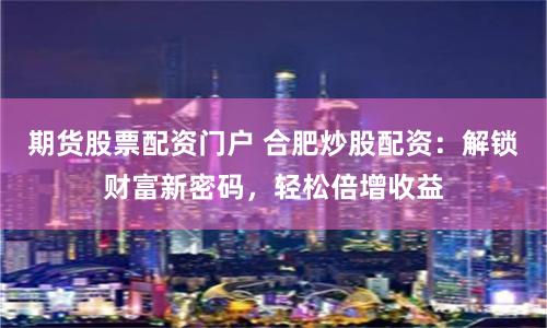 期货股票配资门户 合肥炒股配资：解锁财富新密码，轻松倍增收益