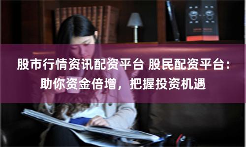 股市行情资讯配资平台 股民配资平台：助你资金倍增，把握投资机遇