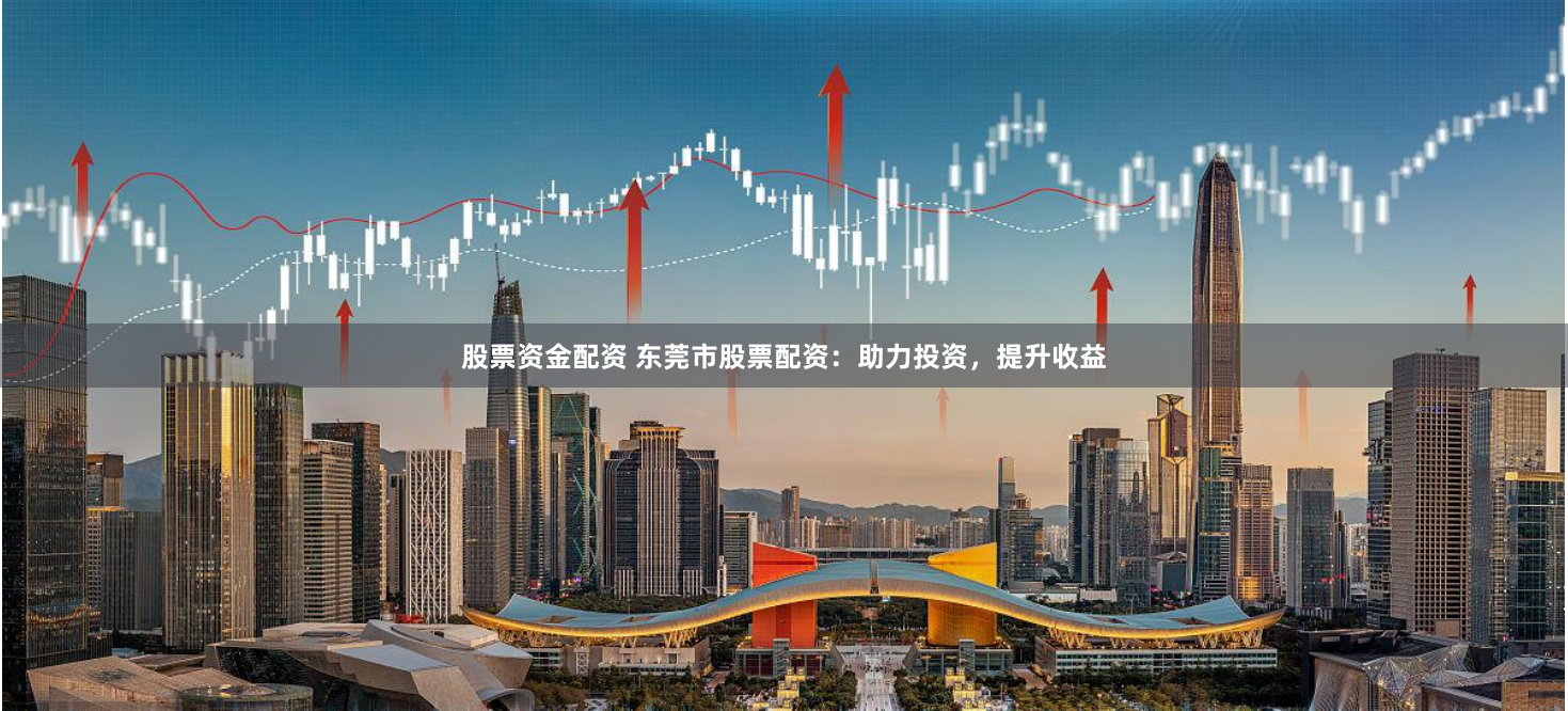 股票资金配资 东莞市股票配资：助力投资，提升收益