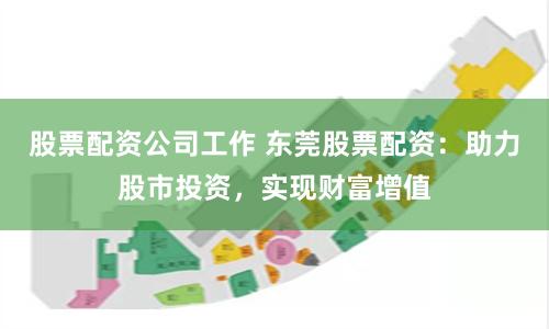 股票配资公司工作 东莞股票配资：助力股市投资，实现财富增值