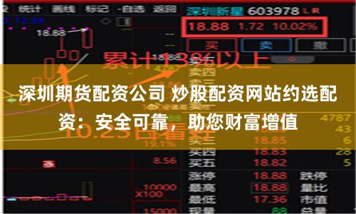深圳期货配资公司 炒股配资网站约选配资：安全可靠，助您财富增值