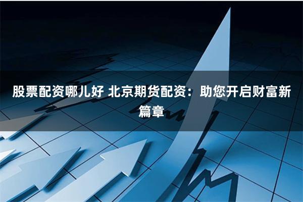 股票配资哪儿好 北京期货配资：助您开启财富新篇章