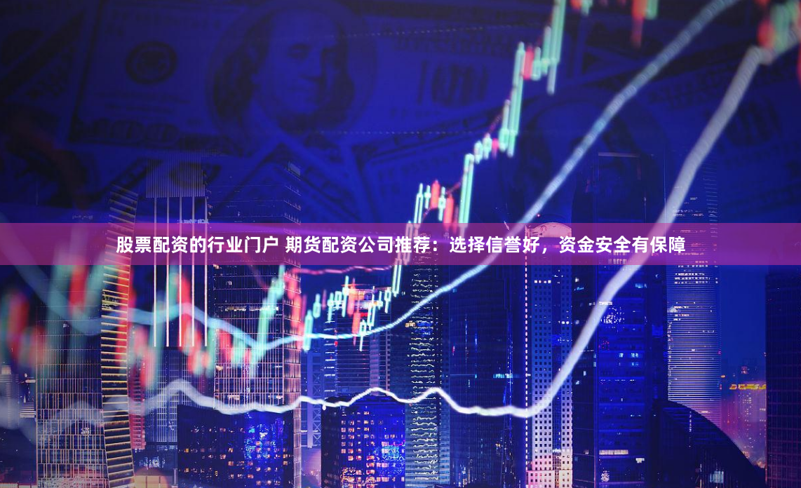 股票配资的行业门户 期货配资公司推荐：选择信誉好，资金安全有保障